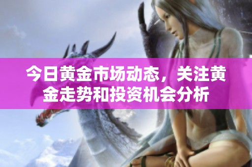 今日黄金市场动态，关注黄金走势和投资机会分析