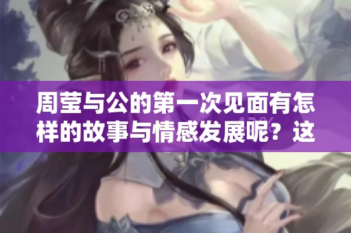周莹与公的第一次见面有怎样的故事与情感发展呢？这是他们命运的开端。