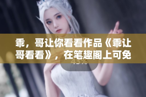 乖，哥让你看看作品《乖让哥看看》，在笔趣阁上可免费阅读哦