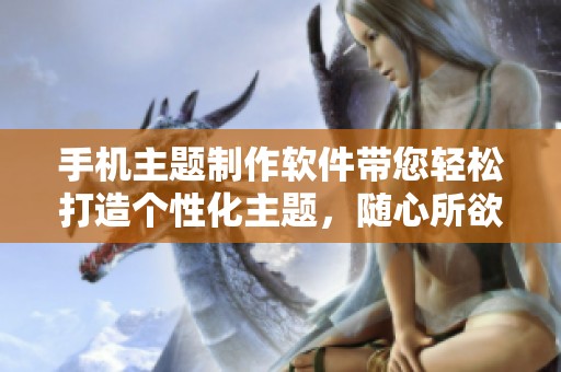手机主题制作软件带您轻松打造个性化主题，随心所欲换手机风格