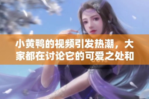 小黄鸭的视频引发热潮，大家都在讨论它的可爱之处和背后的故事。