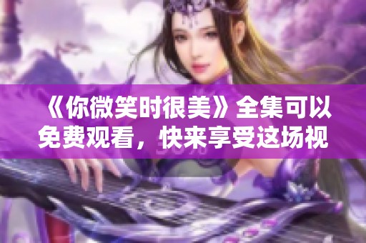 《你微笑时很美》全集可以免费观看，快来享受这场视觉盛宴吧！