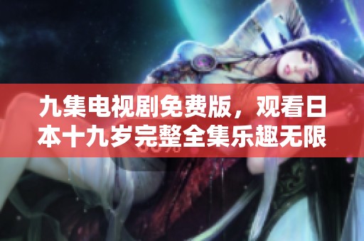 九集电视剧免费版，观看日本十九岁完整全集乐趣无限