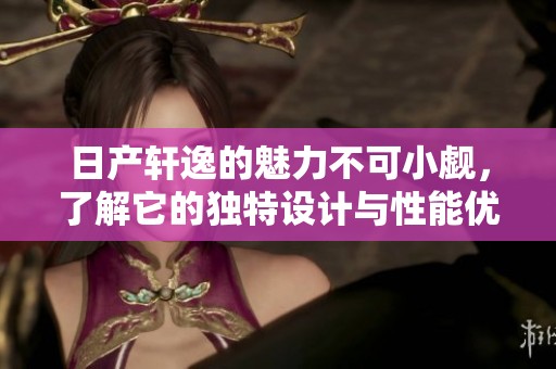 日产轩逸的魅力不可小觑，了解它的独特设计与性能优势