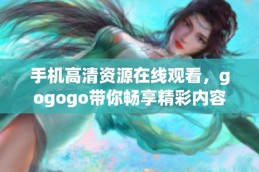 手机高清资源在线观看，gogogo带你畅享精彩内容