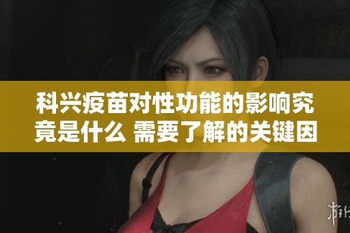科兴疫苗对性功能的影响究竟是什么 需要了解的关键因素有哪些