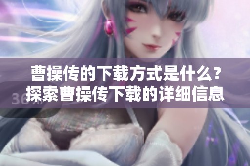 曹操传的下载方式是什么？探索曹操传下载的详细信息和步骤。