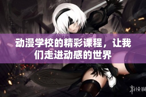 动漫学校的精彩课程，让我们走进动感的世界