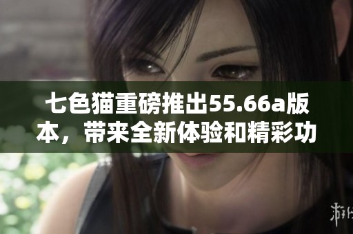 七色猫重磅推出55.66a版本，带来全新体验和精彩功能！