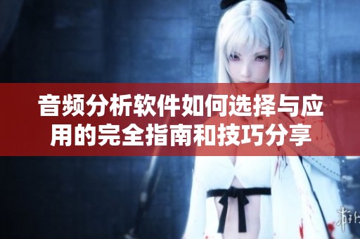 音频分析软件如何选择与应用的完全指南和技巧分享