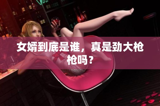 女婿到底是谁，真是劲大枪枪吗？