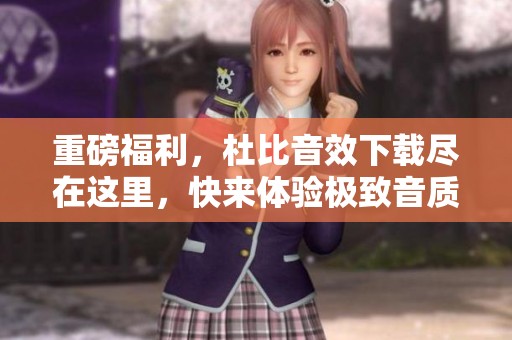 重磅福利，杜比音效下载尽在这里，快来体验极致音质！