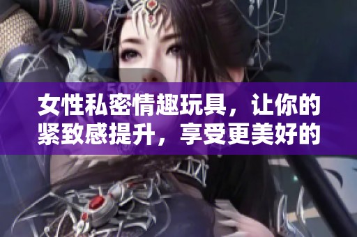 女性私密情趣玩具，让你的紧致感提升，享受更美好的体验