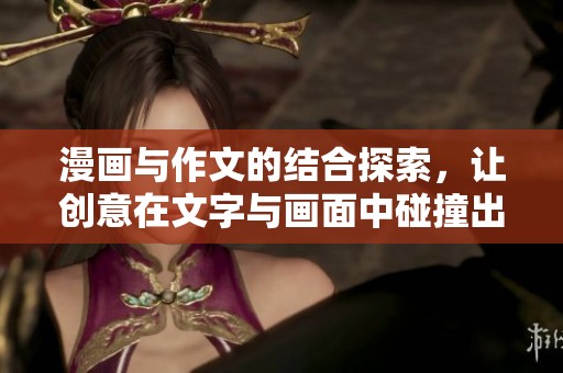 漫画与作文的结合探索，让创意在文字与画面中碰撞出精彩的火花