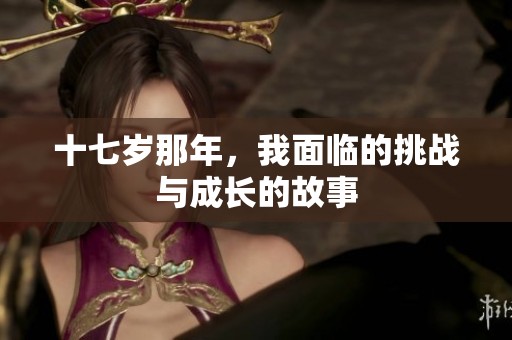 十七岁那年，我面临的挑战与成长的故事