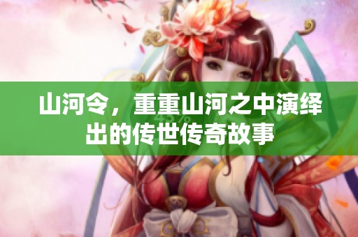 山河令，重重山河之中演绎出的传世传奇故事