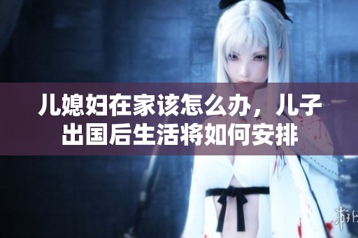 儿媳妇在家该怎么办，儿子出国后生活将如何安排