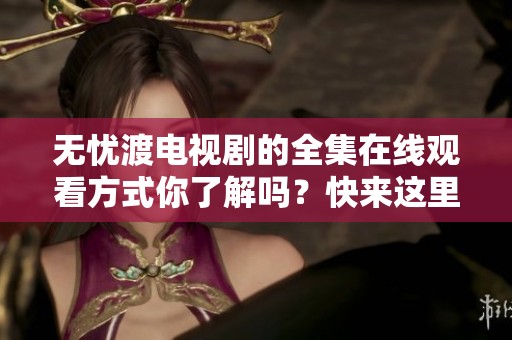 无忧渡电视剧的全集在线观看方式你了解吗？快来这里获取更多信息吧！