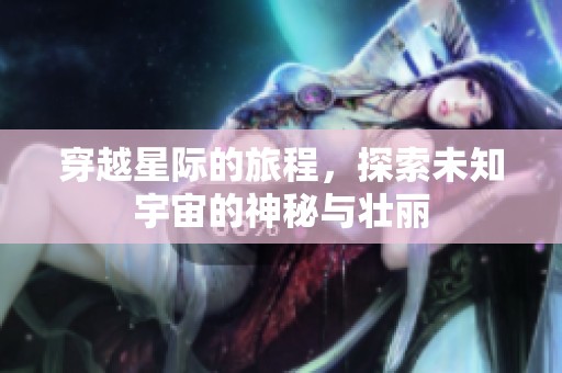 穿越星际的旅程，探索未知宇宙的神秘与壮丽