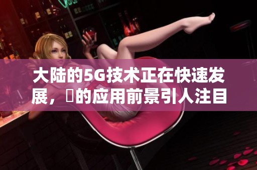 大陆的5G技术正在快速发展，奭的应用前景引人注目。