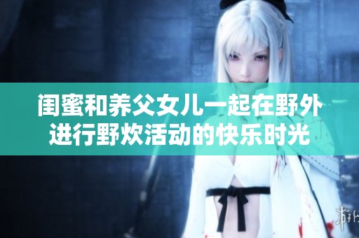 闺蜜和养父女儿一起在野外进行野炊活动的快乐时光