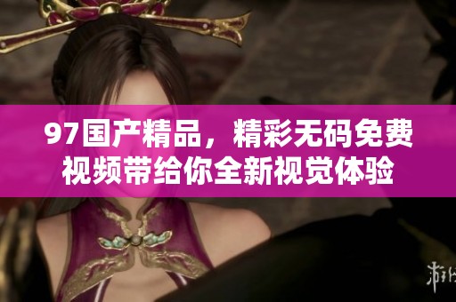 97****，精彩**免费视频带给你全新视觉体验