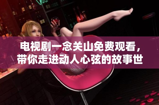 电视剧一念关山免费观看，带你走进动人心弦的故事世界