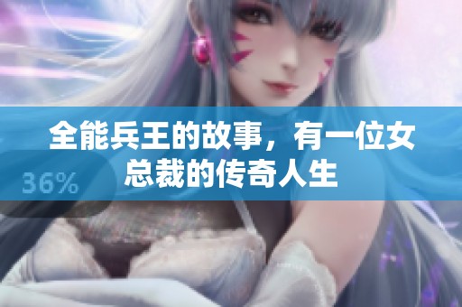 全能兵王的故事，有一位女总裁的传奇人生