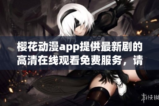 樱花动漫app提供最新剧的高清在线观看免费服务，请尽情享受精彩内容！