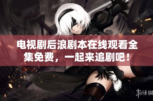 电视剧后浪剧本在线观看全集免费，一起来追剧吧！