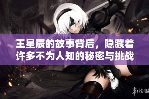 王星辰的故事背后，隐藏着许多不为人知的秘密与挑战