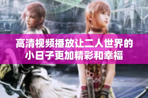 高清视频播放让二人世界的小日子更加精彩和幸福