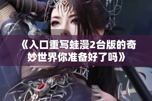 《入口重写蛙漫2台版的奇妙世界你准备好了吗》