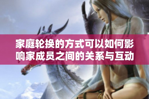 家庭轮换的方式可以如何影响家成员之间的关系与互动呢？我们一起来探讨一下。
