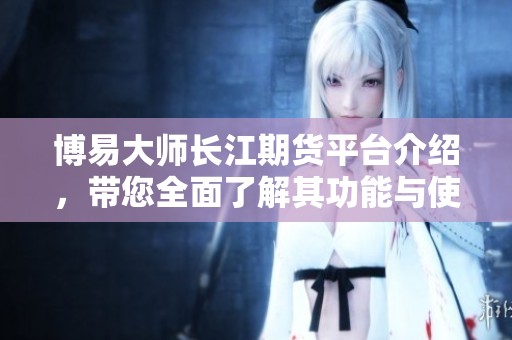 博易大师长江期货平台介绍，带您全面了解其功能与使用技巧