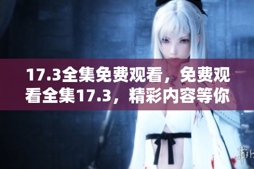 17.3全集免费观看，免费观看全集17.3，精彩内容等你来发现