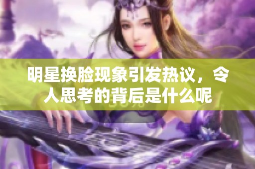 明星换脸现象引发热议，令人思考的背后是什么呢