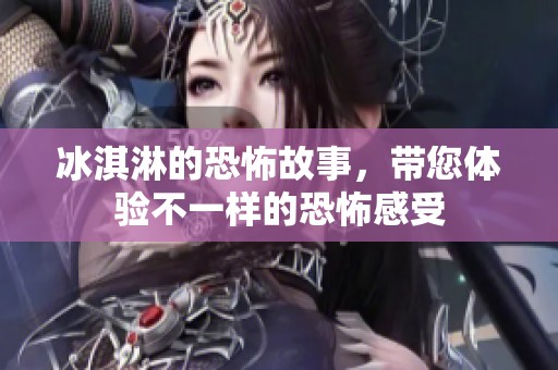 冰淇淋的恐怖故事，带您体验不一样的恐怖感受