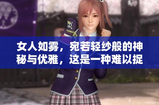 女人如雾，宛若轻纱般的神秘与优雅，这是一种难以捉摸的美。