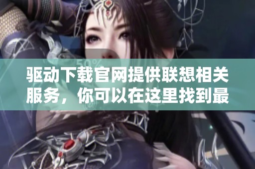 驱动下载官网提供联想相关服务，你可以在这里找到最新的联想驱动下载内容
