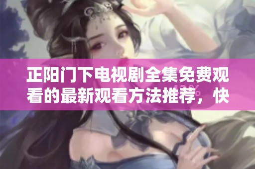 正阳门下电视剧全集免费观看的最新观看方法推荐，快来体验精彩剧情吧
