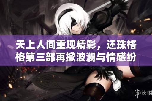 天上人间重现精彩，还珠格格第三部再掀波澜与情感纷争
