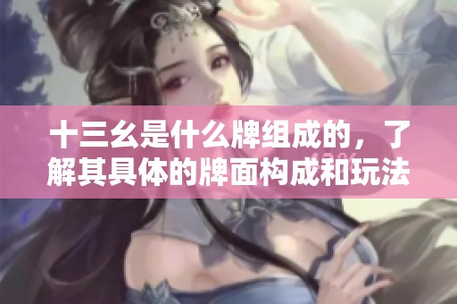 十三幺是什么牌组成的，了解其具体的牌面构成和玩法吧