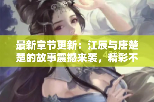 最新章节更新：江辰与唐楚楚的故事震撼来袭，精彩不断等你来读
