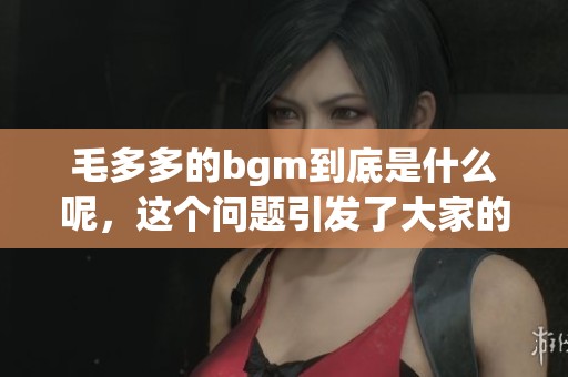 毛多多的bgm到底是什么呢，这个问题引发了大家的讨论与好奇。