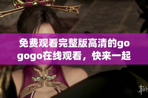 免费观看完整版高清的gogogo在线观看，快来一起享受精彩内容吧