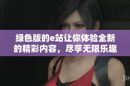 绿色版的e站让你体验全新的精彩内容，尽享无限乐趣在线探索