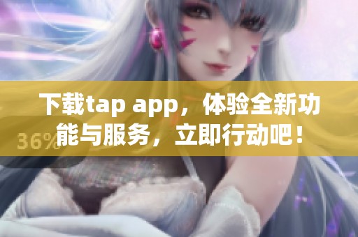 下载tap app，体验全新功能与服务，立即行动吧！
