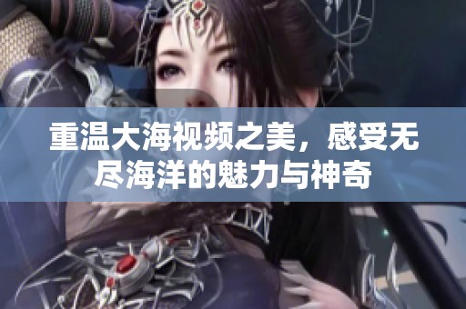 重温大海视频之美，感受无尽海洋的魅力与神奇