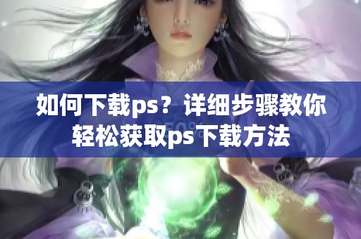如何下载ps？详细步骤教你轻松获取ps下载方法